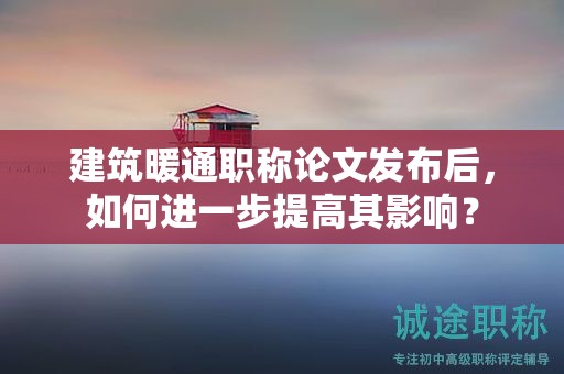 建筑暖通職稱論文發(fā)布后，如何進一步提高其影響？