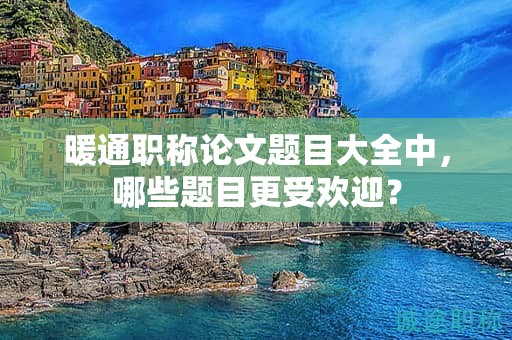 暖通職稱論文題目大全中，哪些題目更受歡迎？