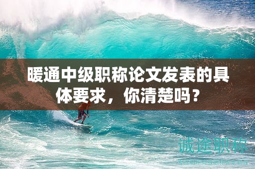 暖通中級職稱論文發(fā)表的具體要求，你清楚嗎？