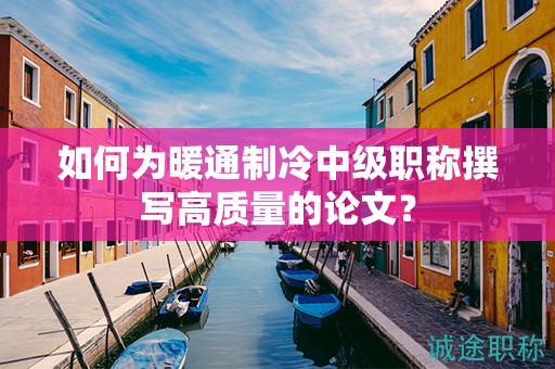 如何為暖通制冷中級(jí)職稱撰寫高質(zhì)量的論文？