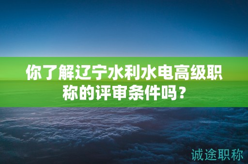 你了解遼寧水利水電高級職稱的評審條件嗎？