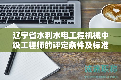 遼寧省水利水電工程機械中級工程師的評定條件及標(biāo)準(zhǔn)，有哪些細節(jié)？