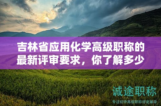 吉林省應(yīng)用化學(xué)高級職稱的最新評審要求，你了解多少？