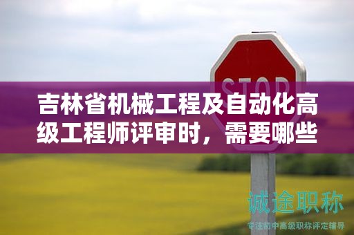 吉林省機(jī)械工程及自動化高級工程師評審時，需要哪些條件和材料？