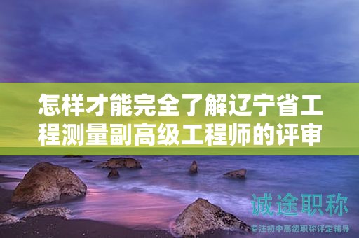 怎樣才能完全了解遼寧省工程測量副高級工程師的評審條件并成功評審？