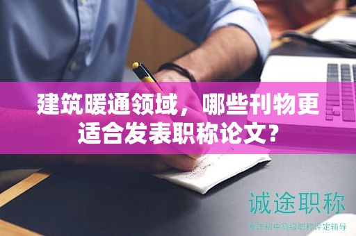 建筑暖通領(lǐng)域，哪些刊物更適合發(fā)表職稱論文？