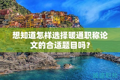 想知道怎樣選擇暖通職稱(chēng)論文的合適題目嗎？