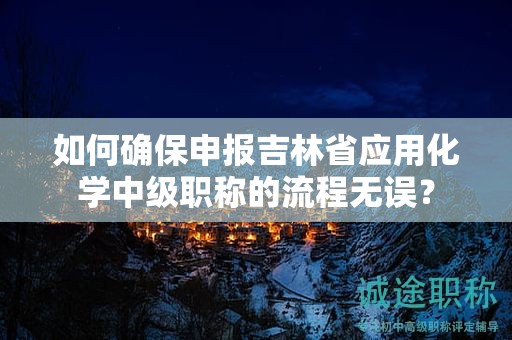 如何確保申報吉林省應用化學中級職稱的流程無誤？