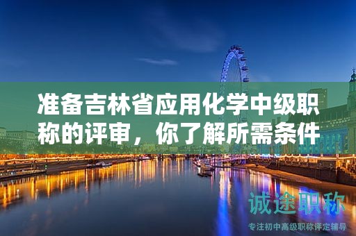 準(zhǔn)備吉林省應(yīng)用化學(xué)中級(jí)職稱的評(píng)審，你了解所需條件和材料嗎？