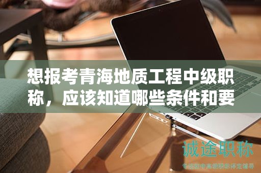 想報考青海地質(zhì)工程中級職稱，應(yīng)該知道哪些條件和要求？