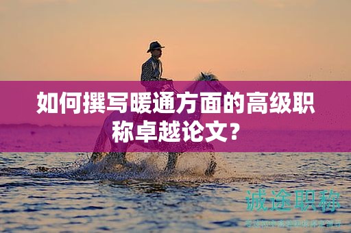 如何撰寫暖通方面的高級(jí)職稱卓越論文？