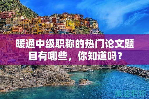 暖通中級職稱的熱門論文題目有哪些，你知道嗎？