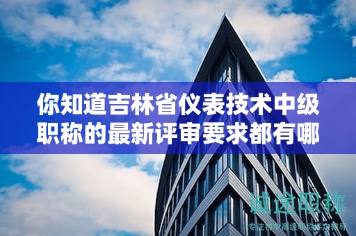 你知道吉林省儀表技術(shù)中級職稱的最新評審要求都有哪些嗎？