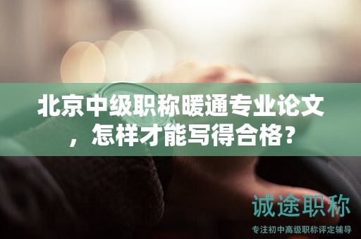 北京中級(jí)職稱暖通專業(yè)論文，怎樣才能寫(xiě)得合格？