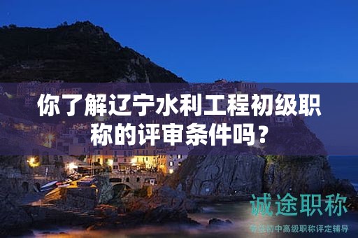 你了解遼寧水利工程初級(jí)職稱的評(píng)審條件嗎？