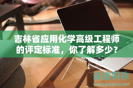 吉林省應用化學高級工程師的評定標準，你了解多少？