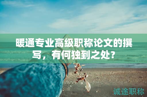 暖通專業(yè)高級職稱論文的撰寫，有何獨到之處？