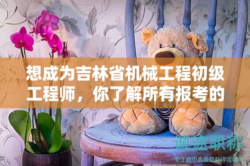 想成為吉林省機械工程初級工程師，你了解所有報考的條件和要求嗎？