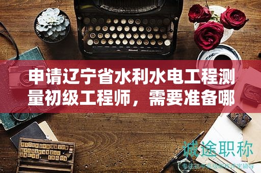 申請(qǐng)遼寧省水利水電工程測(cè)量初級(jí)工程師，需要準(zhǔn)備哪些評(píng)審條件和材料？