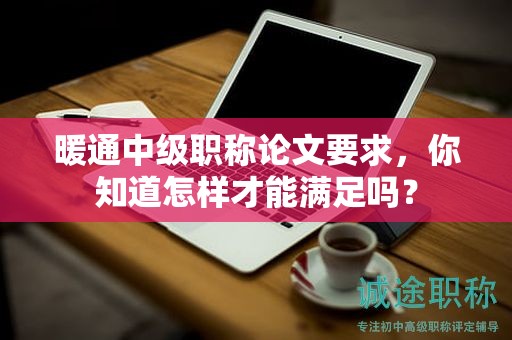 暖通中級(jí)職稱論文要求，你知道怎樣才能滿足嗎？