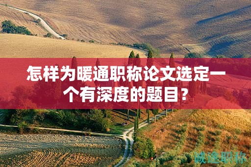 怎樣為暖通職稱論文選定一個(gè)有深度的題目？