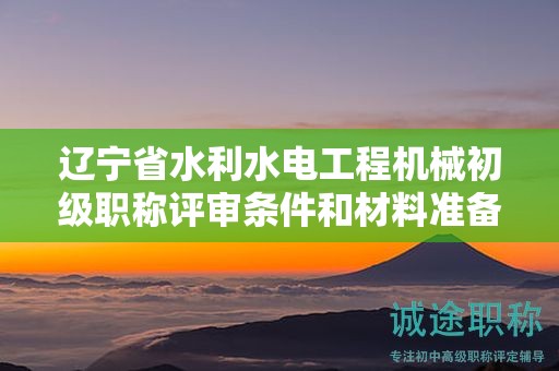 遼寧省水利水電工程機(jī)械初級職稱評審條件和材料準(zhǔn)備有何建議？