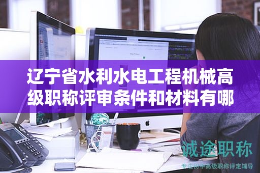 遼寧省水利水電工程機(jī)械高級(jí)職稱評(píng)審條件和材料有哪些，如何提前準(zhǔn)備？