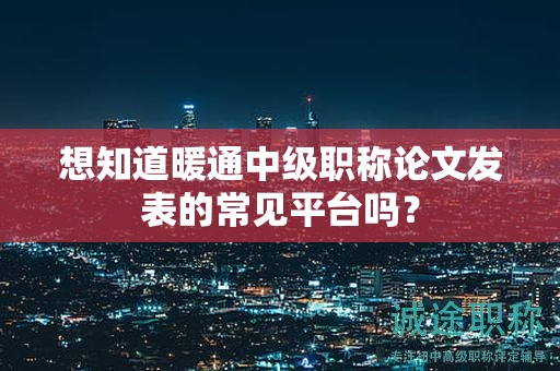 想知道暖通中級職稱論文發(fā)表的常見平臺嗎？