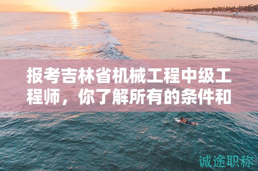 報考吉林省機械工程中級工程師，你了解所有的條件和要求嗎？