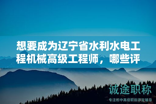 想要成為遼寧省水利水電工程機(jī)械高級(jí)工程師，哪些評(píng)定條件及標(biāo)準(zhǔn)是必須的？