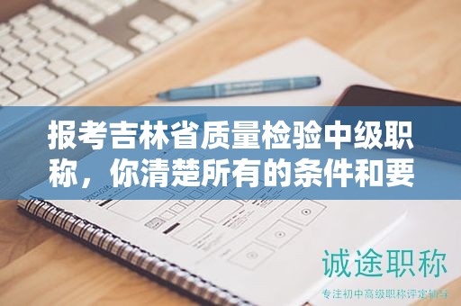 報(bào)考吉林省質(zhì)量檢驗(yàn)中級職稱，你清楚所有的條件和要求嗎？