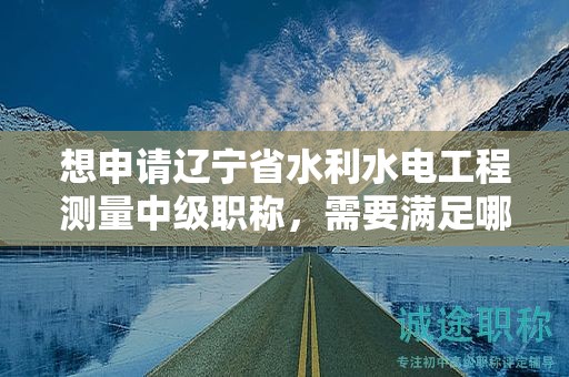 想申請(qǐng)遼寧省水利水電工程測(cè)量中級(jí)職稱，需要滿足哪些評(píng)審條件？