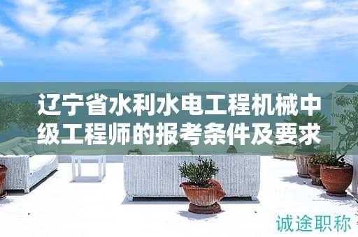 遼寧省水利水電工程機(jī)械中級(jí)工程師的報(bào)考條件及要求，如何正確理解？