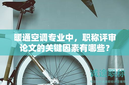 暖通空調(diào)專業(yè)中，職稱評(píng)審論文的關(guān)鍵因素有哪些？