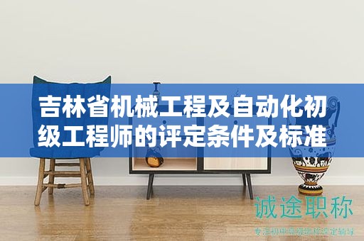 吉林省機(jī)械工程及自動(dòng)化初級(jí)工程師的評(píng)定條件及標(biāo)準(zhǔn)，你了解多少？