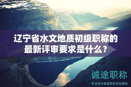 遼寧省水文地質(zhì)初級(jí)職稱(chēng)的最新評(píng)審要求是什么？