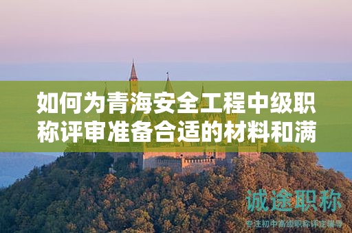 如何為青海安全工程中級(jí)職稱(chēng)評(píng)審準(zhǔn)備合適的材料和滿(mǎn)足條件？