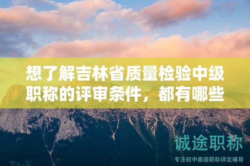 想了解吉林省質(zhì)量檢驗中級職稱的評審條件，都有哪些主要點？