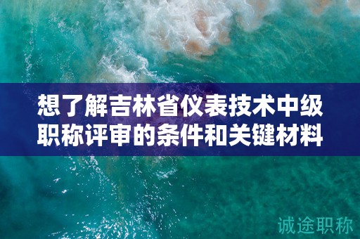想了解吉林省儀表技術中級職稱評審的條件和關鍵材料嗎？