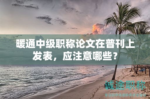 暖通中級職稱論文在普刊上發(fā)表，應(yīng)注意哪些？