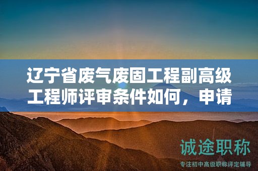 遼寧省廢氣廢固工程副高級(jí)工程師評(píng)審條件如何，申請(qǐng)者應(yīng)如何準(zhǔn)備？