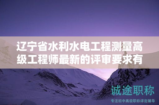 遼寧省水利水電工程測(cè)量高級(jí)工程師最新的評(píng)審要求有哪些？