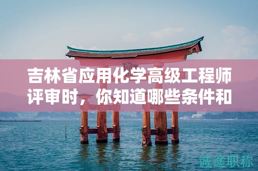 吉林省應用化學高級工程師評審時，你知道哪些條件和材料是必需的嗎？