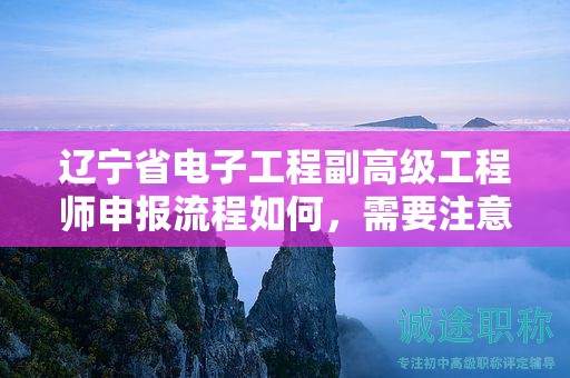 遼寧省電子工程副高級工程師申報流程如何，需要注意哪些關鍵環(huán)節(jié)？