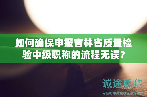 如何確保申報吉林省質(zhì)量檢驗中級職稱的流程無誤？