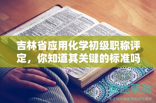 吉林省應用化學初級職稱評定，你知道其關鍵的標準嗎？