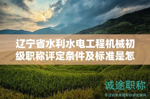 遼寧省水利水電工程機(jī)械初級(jí)職稱評(píng)定條件及標(biāo)準(zhǔn)是怎樣，如何做好準(zhǔn)備？