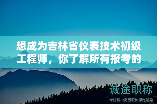 想成為吉林省儀表技術(shù)初級(jí)工程師，你了解所有報(bào)考的條件和要求嗎？