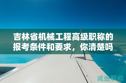 吉林省機(jī)械工程高級職稱的報(bào)考條件和要求，你清楚嗎？