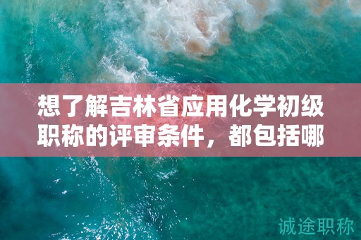 想了解吉林省應(yīng)用化學(xué)初級職稱的評審條件，都包括哪些？